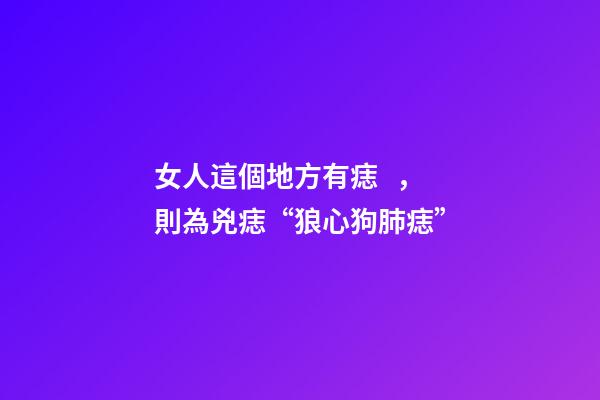 女人這個地方有痣，則為兇痣“狼心狗肺痣”